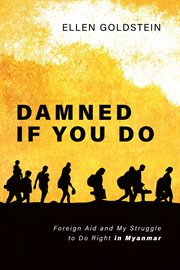 Damned if you do : foreign aid and my struggle to do right in Myanmar cover image