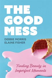 The Good Mess : Finding Beauty in Imperfect Moments cover image