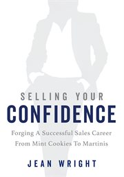 Selling your confidence : Forging A Successful Sales Career From Mint Cookies To Martinis cover image