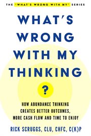 What's Wrong With My Thinking? : How Abundance Thinking Creates Better Outcomes, More Cash Flow And Time To cover image