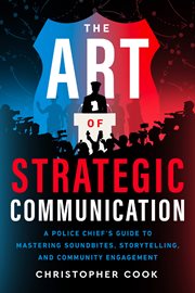 The Art of Strategic Communication : A Police Chief's Guide To Mastering Soundbites, Storytelling, And Community cover image