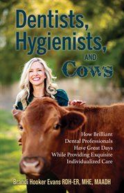 Dentists, Hygienists, and Cows : How Brilliant Dental Professionals Have Great Days While Providing Exquisite Individualized Care cover image