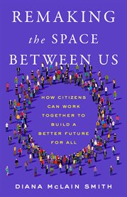 Remaking the Space Between Us : How Citizens Can Work Together to Build a Better Future for All cover image