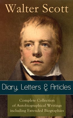 Cover image for Sir Walter Scott: Diary, Letters & Articles - Complete Collection of Autobiographical Writings inclu