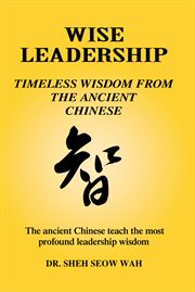 Wise leadership: timeless wisdom from the ancient chinese. The Ancient Chinese Teach the Most Profound Leadership Wisdom cover image