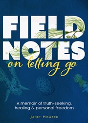 Field Notes on Letting Go : A Memoir of Truth-Seeking, Healing, and Personal Freedom cover image