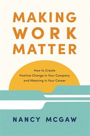 Making Work Matter : How to Create Positive Change in Your Company and Meaning in Your Career cover image