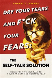 Dry Your Tears and F**k Your Fears : The Self-Talk Solution. Using Positive Self-Talk to Crush Anxiety and Control Fear cover image