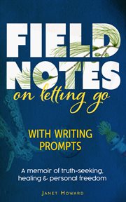Field Notes on Letting Go : A Memoir Of Truth-seeking, Healing And Personal Freedom cover image