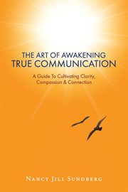 The Art of Awakening True Communication : A Guide To Cultivating Clarity, Compassion & Connection cover image