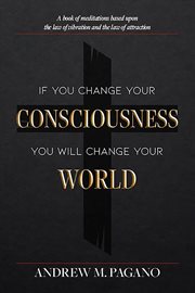 If You Change Your Consciousness, You Will Change Your World : A Book Of Meditations Based Upon The Law Of Vibration And The Law Of Attraction cover image