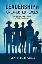 Leadership in Unexpected Places : The Extraordinary Power Of Ordinary People cover image