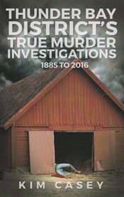 Thunder Bay District's True Murder Investigations 1885 to 2016 cover image