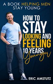 How to Stay Looking and Feeling 10 Years Younger : A Book Helping Men Stay Young cover image
