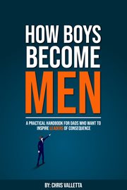How Boys Become Men : A Practical Handbook for Dads who want to Inspire Leaders of Consequence cover image