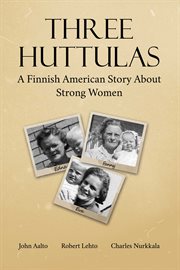 THREE HUTTULAS : A Finnish American Story About Strong Woman cover image