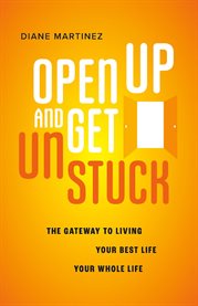 Open Up and Get Unstuck : The Gateway to Living Your Best Life, Your Whole Life cover image