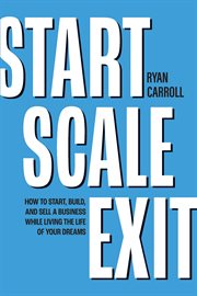 Start Scale Exit : How to Start, Build, and Sell a Business While Living the Life of Your Dreams cover image