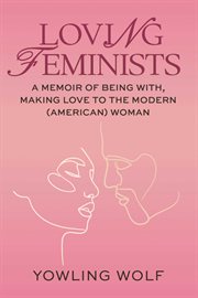 Loving Feminists : A Memoir of Being With and Making Love to the Modern (American) Woman cover image