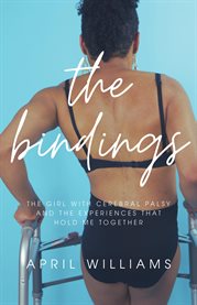 The Bindings : The Girl with Cerebral Palsy and the Experiences that Hold Me Together cover image