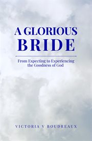 A Glorious Bride : from expecting to experiencing the goodness of God cover image