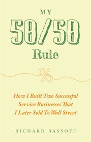 My 50/50 Rule : How I Built Two Successful Service Businesses That I Later Sold to Wall Street cover image