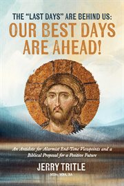 The "Last Days" Are Behind Us : Our Best Days Are Ahead!. An Antidote for Alarmist End-Time Viewpoints and a Biblical Proposal for a Positive Future cover image