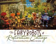 The Fairy Robots of Restoration Cottage : A Curious Journal About Fairies and Robots in the Garden cover image
