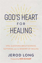 God's Heart for Healing : Vital Questions About Sickness, Suffering, and the Ministry of Healing cover image