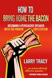 How to Bring Home the Bacon : Becoming a Persuasive Speaker with the Proven S3P3 System cover image