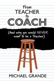 From Teacher to Coach : (And why you would NEVER want to be a Teacher) cover image