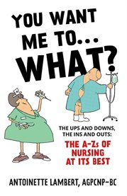 You Want Me to What? : The ups and downs, the ins and outs: the A-Zs of nursing at its best cover image