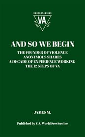 And so we begin : the founder of violence anonymous shares a decade of experience working the 12 steps of VA cover image