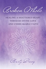 Broken Whole : HEALING A SHATTERED HEART THROUGH DIVINE LOVE AND UNBREAKABLE FAITH cover image