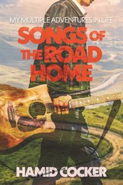 Songs of the Road Home : My Multiple Adventures In Life cover image
