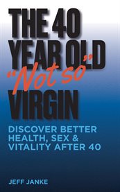 The 40 Year Old "Not So" Virgin : Discover Better Health, Sex & Vitality After 40 cover image