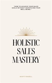 Holistic Sales Mastery : How to Achieve Your Sales Goals Without Sacrificing Your Well-Being cover image