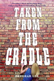 Taken From the Cradle : Unveiling a Black-Market Baby Ring; Conquering Walls to Unearth the Truth cover image