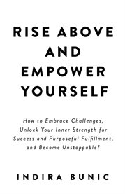 Rise Above and Empower Yourself : How to Embrace Challenges, Unlock Your Inner Strength for Success and Purposeful Fulfillment, and Be cover image