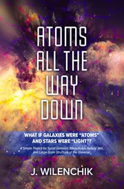 Atoms All the Way Down : WHAT IF GALAXIES WERE "ATOMS" AND STARS WERE "LIGHT"? cover image
