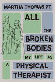 All the broken bodies : my life as a physical therapist cover image