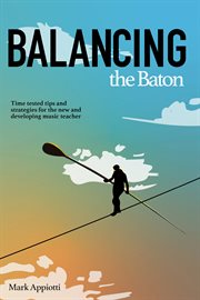 Balancing the Baton : Time-tested tips and strategies for the new and developing music teacher cover image