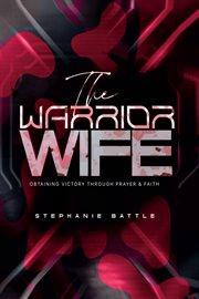 The Warrior Wife : Obtaining Victory through Prayer & Faith cover image