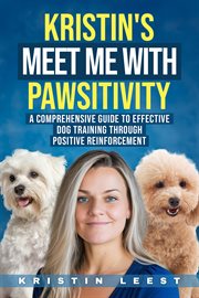Kristin's Meet Me With Pawsitivity : A Comprehensive Guide to Effective Dog Training Through  Positive Reinforce cover image