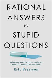 Rational Answers to Stupid Questions : Debunking Flat Earthers, Evolution Deniers, Creationists, and More cover image
