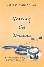 Healing the Wounds : How Medicine Lost Its Way and What To Do About It cover image