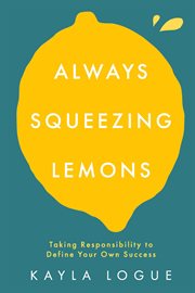 Always Squeezing Lemons : Taking Responsibility to Define Your Own Success cover image