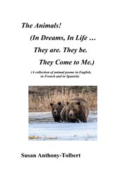 The Animals! (In Dreams, in Life ...They Are. They Be. They Come to Me.) : (A Collection of Animals Poems in English, in French and in Spanish) cover image