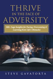 Thrive in the Face of Adversity : 300+ Sage Insights for Facing, Overcoming & Learning from Life's Obstacles cover image