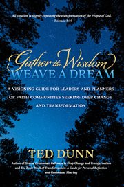 Gather the Wisdom, Weave a Dream : A Visioning Guide for Leaders and Planners of Faith Communities Seeking Deep Change and Transformati cover image